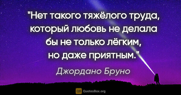 Джордано Бруно цитата: "Нет такого тяжёлого труда, который любовь не делала бы не..."