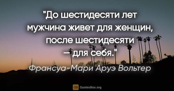 Франсуа-Мари Аруэ Вольтер цитата: "До шестидесяти лет мужчина живет для женщин, после шестидесяти..."