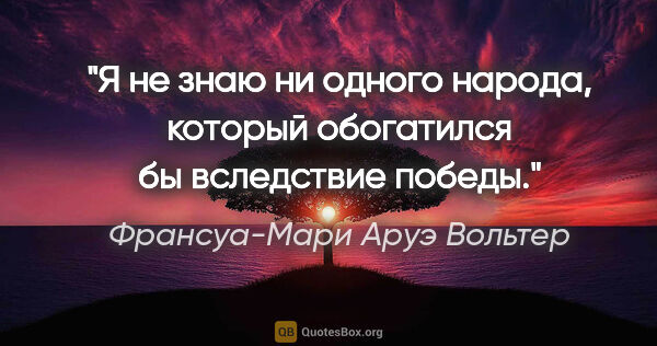 Франсуа-Мари Аруэ Вольтер цитата: "Я не знаю ни одного народа, который обогатился бы вследствие..."