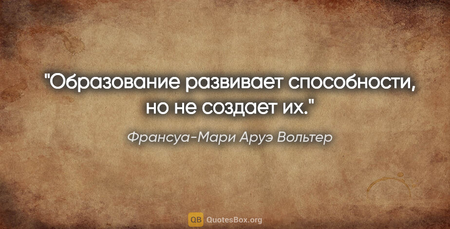 Франсуа-Мари Аруэ Вольтер цитата: "Образование развивает способности, но не создает их."