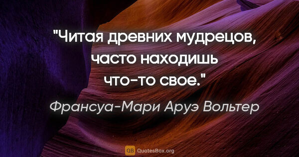 Франсуа-Мари Аруэ Вольтер цитата: "Читая древних мудрецов, часто находишь что-то свое."