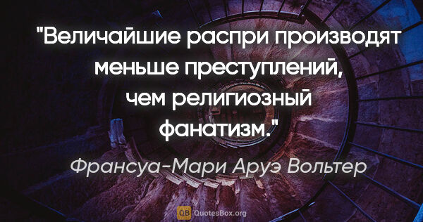 Франсуа-Мари Аруэ Вольтер цитата: "Величайшие распри производят меньше преступлений, чем..."