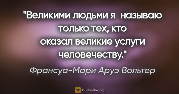 Франсуа-Мари Аруэ Вольтер цитата: "Великими людьми я называю только тех, кто оказал великие..."