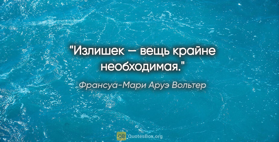 Франсуа-Мари Аруэ Вольтер цитата: "Излишек — вещь крайне необходимая."