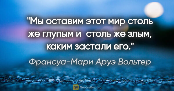 Франсуа-Мари Аруэ Вольтер цитата: "Мы оставим этот мир столь же глупым и столь же злым, каким..."