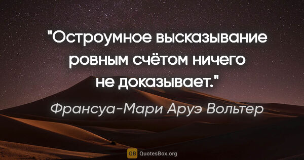 Франсуа-Мари Аруэ Вольтер цитата: "Остроумное высказывание ровным счётом ничего не доказывает."