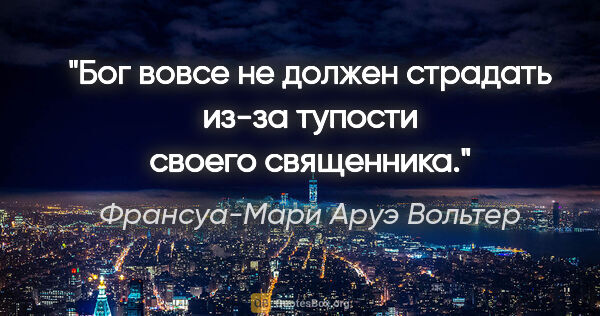 Франсуа-Мари Аруэ Вольтер цитата: "Бог вовсе не должен страдать из-за тупости своего священника."