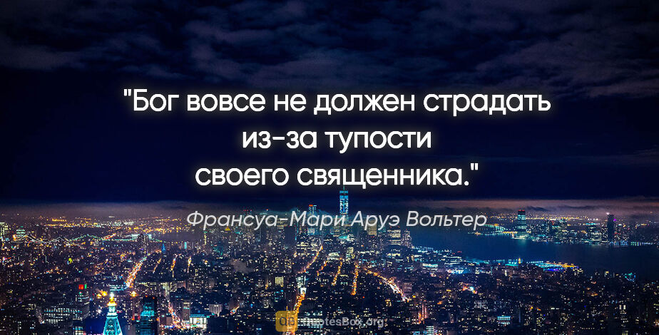 Франсуа-Мари Аруэ Вольтер цитата: "Бог вовсе не должен страдать из-за тупости своего священника."