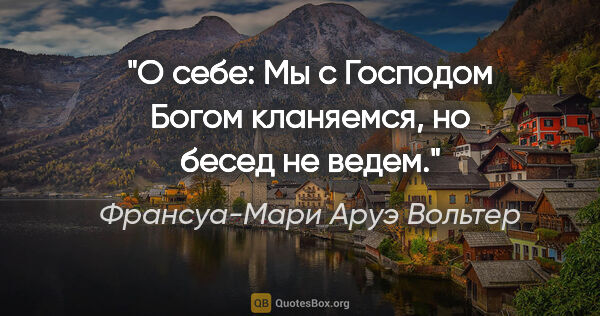 Франсуа-Мари Аруэ Вольтер цитата: "О себе: Мы с Господом Богом кланяемся, но бесед не ведем."