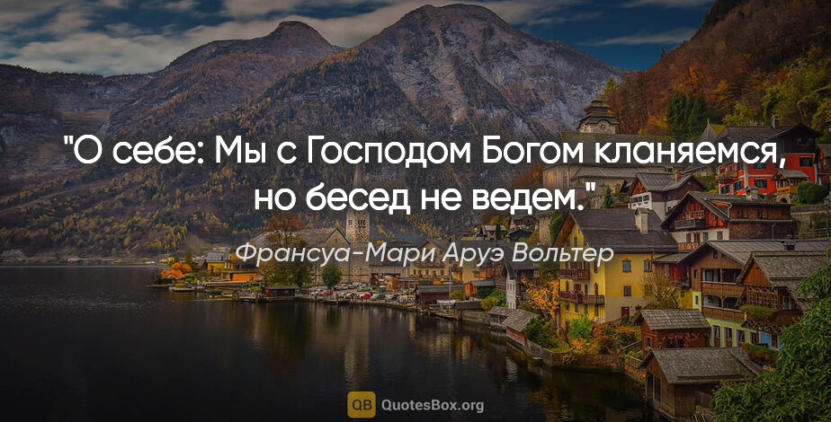 Франсуа-Мари Аруэ Вольтер цитата: "О себе: Мы с Господом Богом кланяемся, но бесед не ведем."