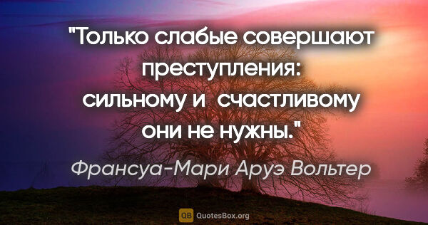 Франсуа-Мари Аруэ Вольтер цитата: "Только слабые совершают преступления: сильному и счастливому..."