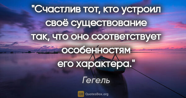 Гегель цитата: "Счастлив тот, кто устроил своё существование так, что оно..."