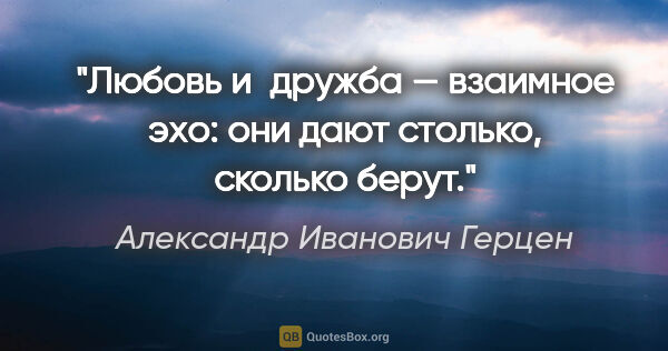 Александр Иванович Герцен цитата: "Любовь и дружба — взаимное эхо: они дают столько, сколько берут."