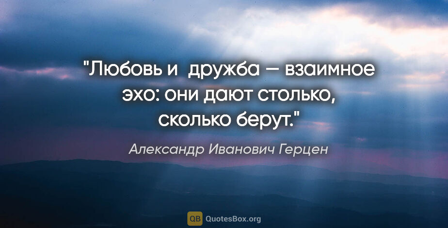 Александр Иванович Герцен цитата: "Любовь и дружба — взаимное эхо: они дают столько, сколько берут."