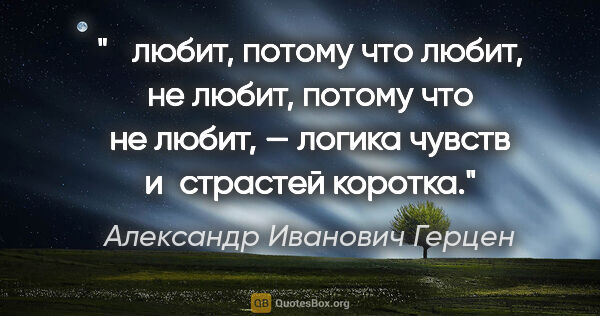 Александр Иванович Герцен цитата: " любит, потому что любит, не любит, потому что не любит, —..."