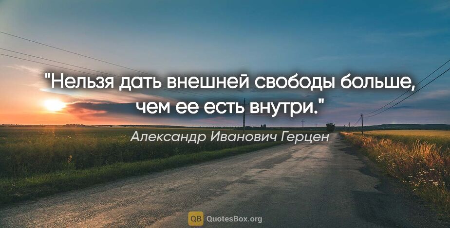 Александр Иванович Герцен цитата: "Нельзя дать внешней свободы больше, чем ее есть внутри."