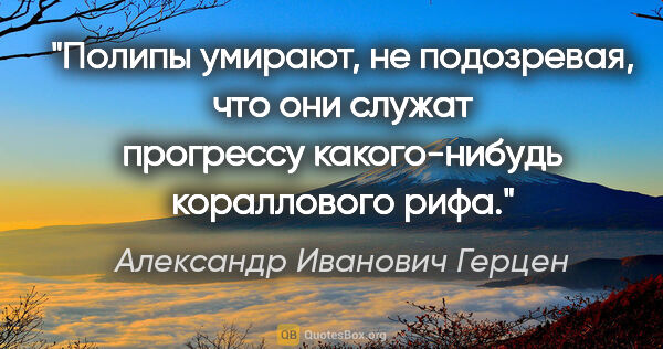 Александр Иванович Герцен цитата: "Полипы умирают, не подозревая, что они служат прогрессу..."