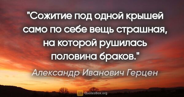 Александр Иванович Герцен цитата: "Сожитие под одной крышей само по себе вещь страшная, на..."