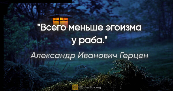 Александр Иванович Герцен цитата: "Всего меньше эгоизма у раба."