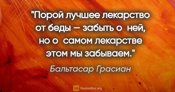 Бальтасар Грасиан цитата: "Порой лучшее лекарство от беды — забыть о ней, но о самом..."