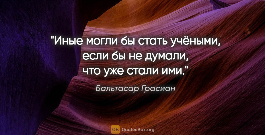 Бальтасар Грасиан цитата: "Иные могли бы стать учёными, если бы не думали, что уже стали..."