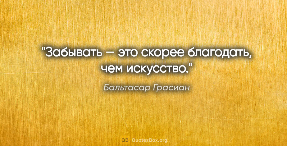 Бальтасар Грасиан цитата: "Забывать — это скорее благодать, чем искусство."