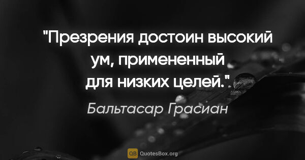 Бальтасар Грасиан цитата: "Презрения достоин высокий ум, примененный для низких целей."