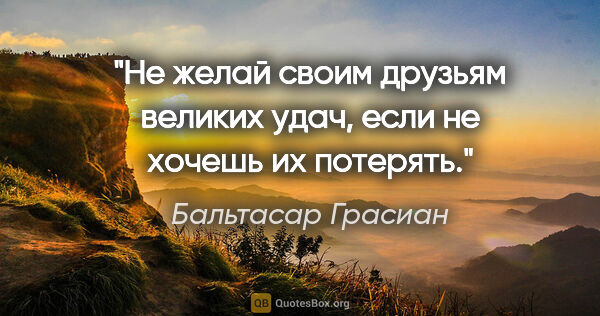 Бальтасар Грасиан цитата: "Не желай своим друзьям великих удач, если не хочешь их потерять."