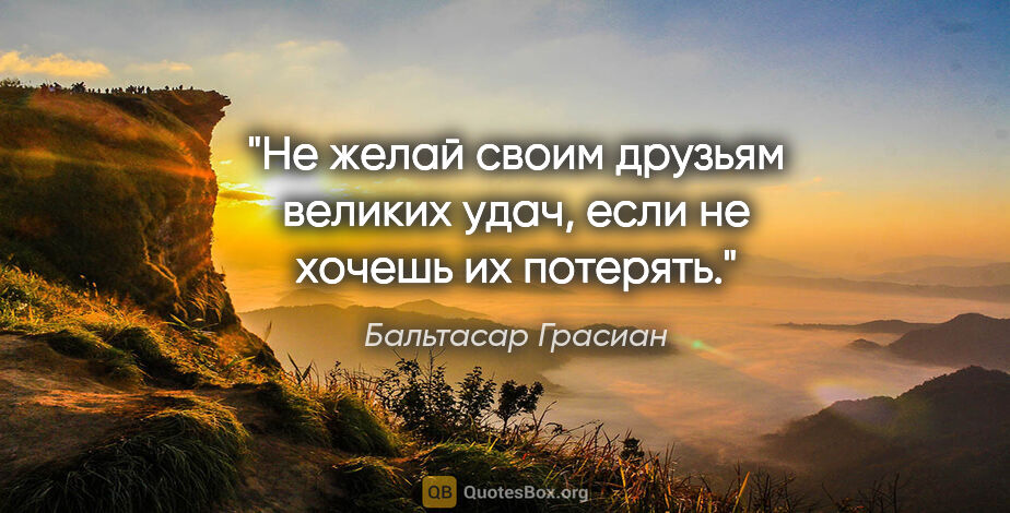 Бальтасар Грасиан цитата: "Не желай своим друзьям великих удач, если не хочешь их потерять."