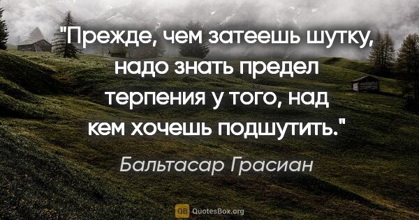 Бальтасар Грасиан цитата: "Прежде, чем затеешь шутку, надо знать предел терпения у того,..."