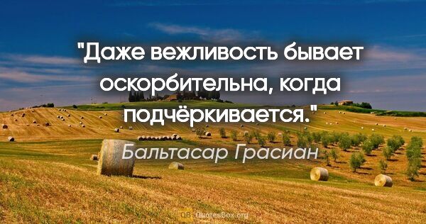 Бальтасар Грасиан цитата: "Даже вежливость бывает оскорбительна, когда подчёркивается."