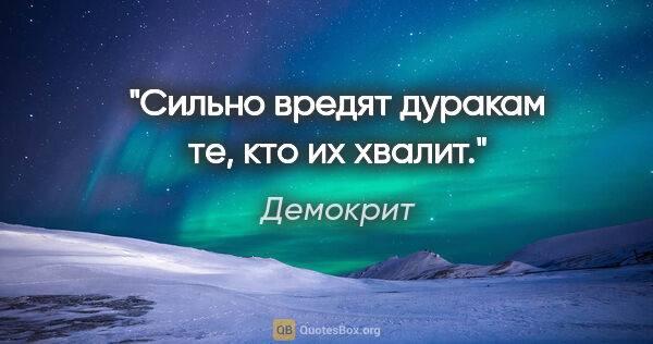 Демокрит цитата: "Сильно вредят дуракам те, кто их хвалит."