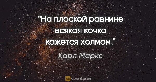 Карл Маркс цитата: "На плоской равнине всякая кочка кажется холмом."