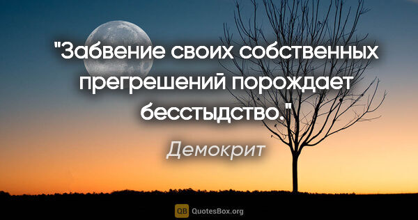 Демокрит цитата: "Забвение своих собственных прегрешений порождает бесстыдство."