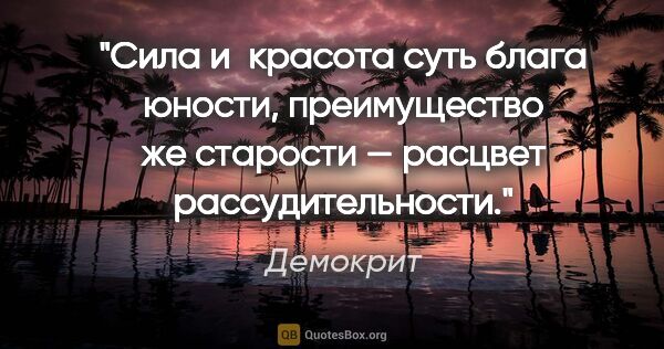 Демокрит цитата: "Сила и красота суть блага юности, преимущество же старости —..."