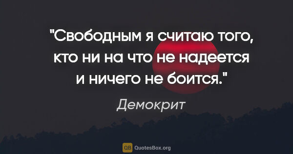 Демокрит цитата: "Свободным я считаю того, кто ни на что не надеется и ничего не..."