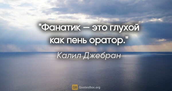 Калил Джебран цитата: "Фанатик — это глухой как пень оратор."