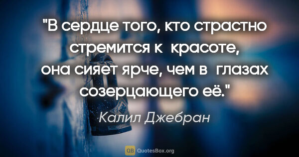 Калил Джебран цитата: "В сердце того, кто страстно стремится к красоте, она сияет..."