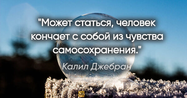 Калил Джебран цитата: "Может статься, человек кончает с собой из чувства самосохранения."