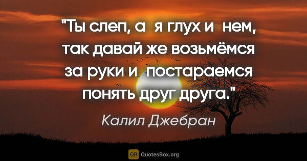 Калил Джебран цитата: "Ты слеп, а я глух и нем, так давай же возьмёмся за руки..."