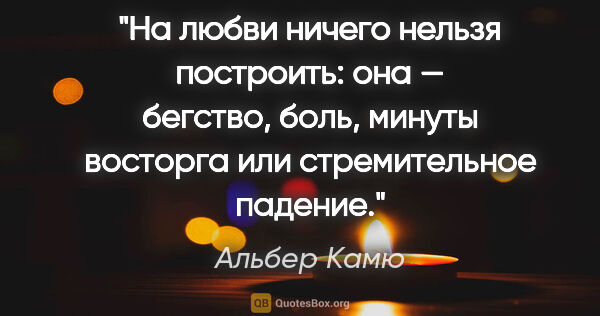 Альбер Камю цитата: "На любви ничего нельзя построить: она — бегство, боль, минуты..."