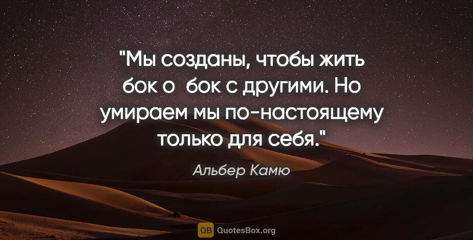 Альбер Камю цитата: "Мы созданы, чтобы жить бок о бок с другими. Но умираем мы..."