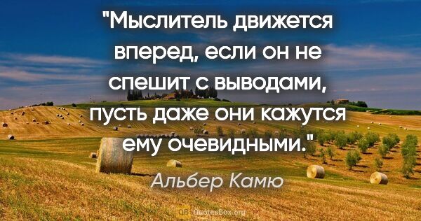 Альбер Камю цитата: "Мыслитель движется вперед, если он не спешит с выводами, пусть..."