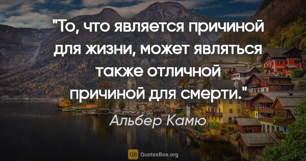 Альбер Камю цитата: "То, что является причиной для жизни, может являться также..."