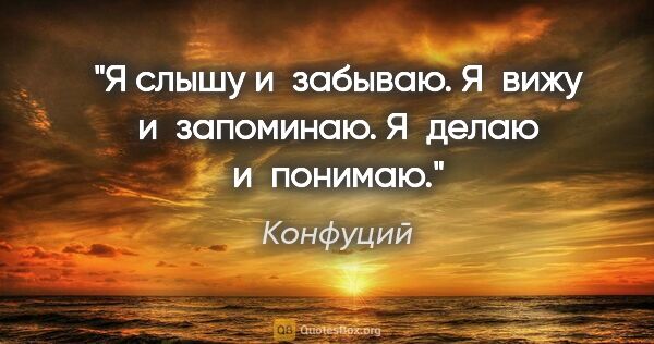 Конфуций цитата: "Я слышу и забываю. Я вижу и запоминаю. Я делаю и понимаю."