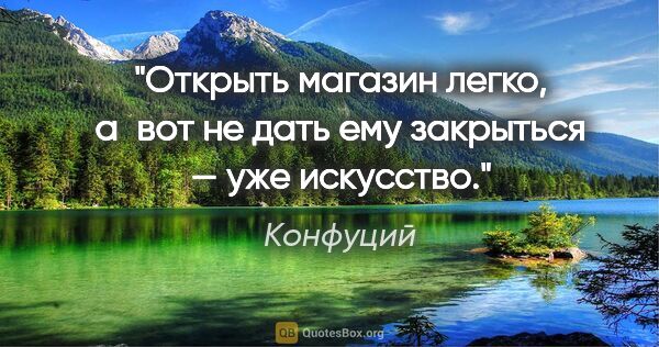 Конфуций цитата: "Открыть магазин легко, а вот не дать ему закрыться — уже..."