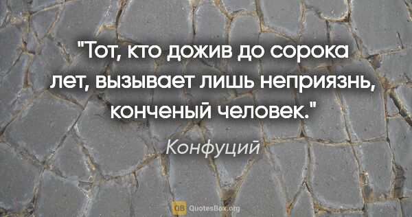 Конфуций цитата: "Тот, кто дожив до сорока лет, вызывает лишь неприязнь,..."