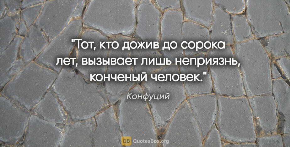 Конфуций цитата: "Тот, кто дожив до сорока лет, вызывает лишь неприязнь,..."