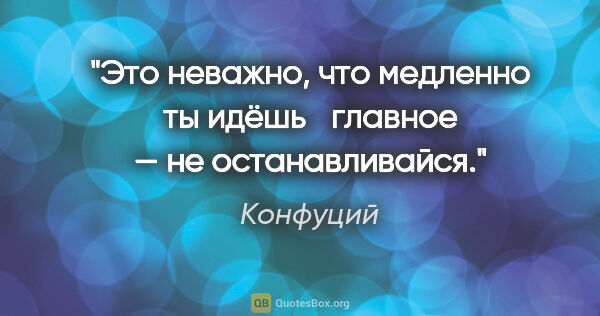 Конфуций цитата: "Это неважно, что медленно ты идёшь главное — не останавливайся."