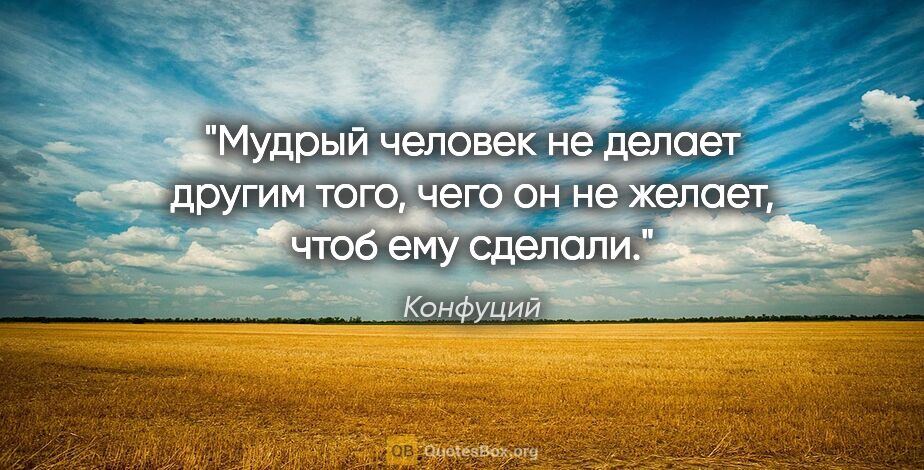 Конфуций цитата: "Мудрый человек не делает другим того, чего он не желает, чтоб..."